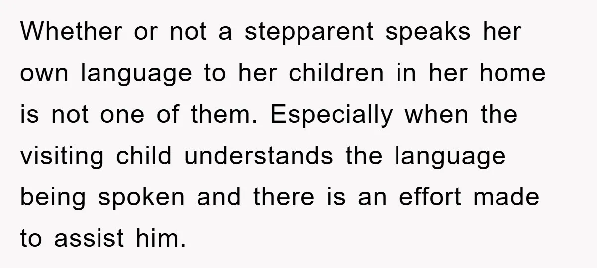 Whether or not a stepparent speaks her own language to her children in her home is not one of them. Especially when the visiting child understands the language being spoken...