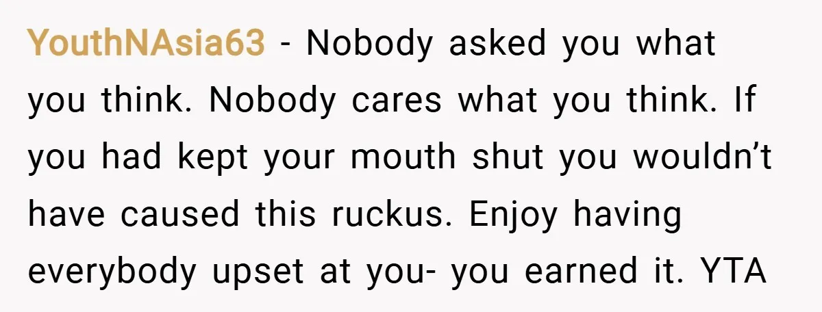 YouthNAsia63 − Nobody asked you what you think. Nobody cares what you think. If you had kept your mouth shut you wouldn’t have caused this ruckus. Enjoy having everybody upset...