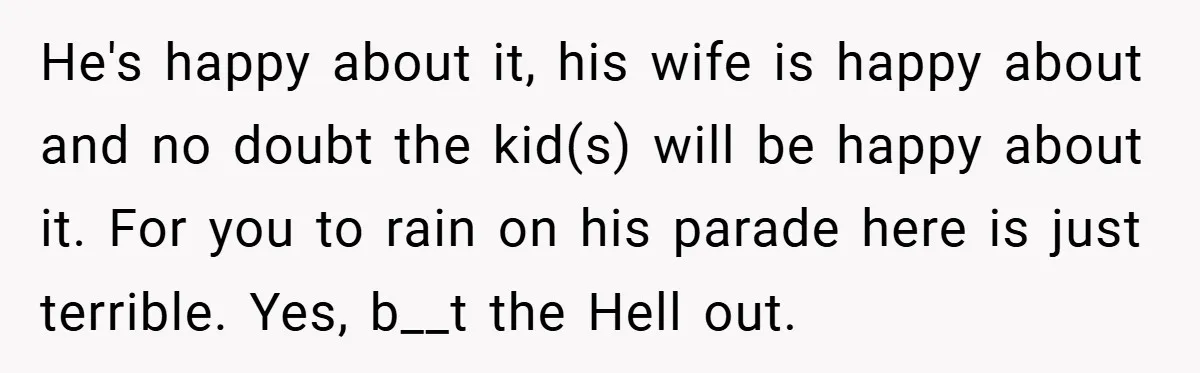 He's happy about it, his wife is happy about and no doubt the kid(s) will be happy about it. For you to rain on his parade here is just terrible....