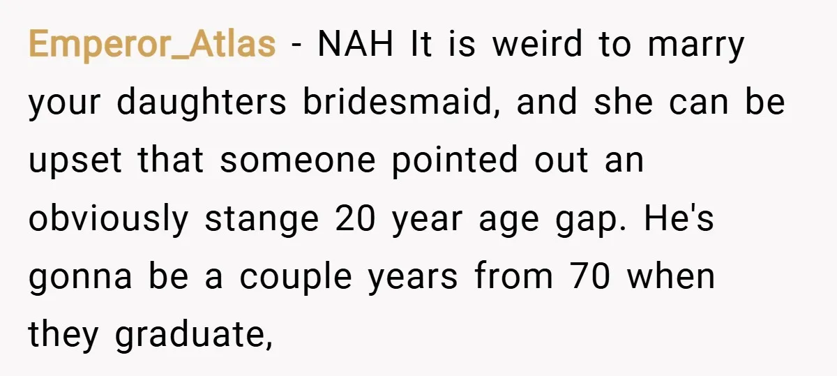 Emperor_Atlas − NAH It is weird to marry your daughters bridesmaid, and she can be upset that someone pointed out an obviously stange 20 year age gap. He's gonna be...