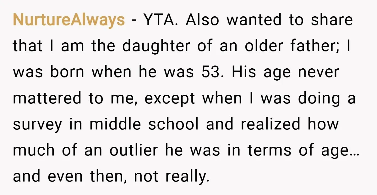 NurtureAlways − YTA. Also wanted to share that I am the daughter of an older father; I was born when he was 53. His age never mattered to me, except...
