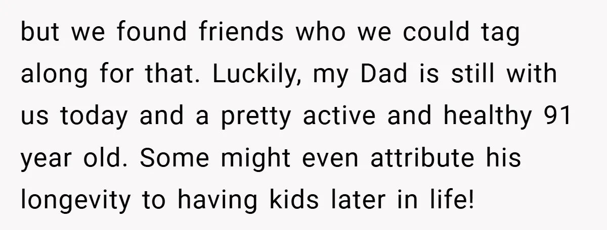 but we found friends who we could tag along for that. Luckily, my Dad is still with us today and a pretty active and healthy 91 year old. Some might...