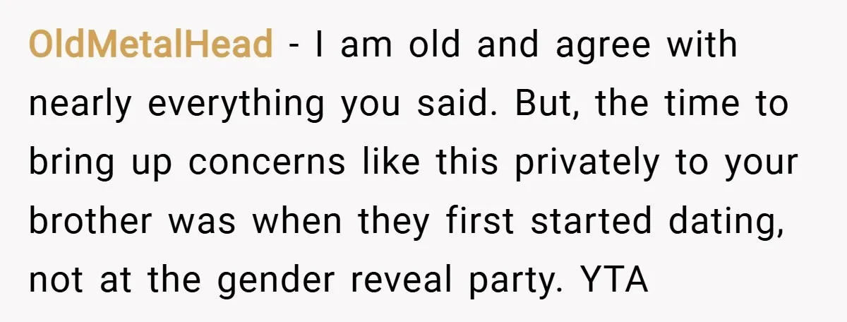 OldMetalHead − I am old and agree with nearly everything you said. But, the time to bring up concerns like this privately to your brother was when they first started...