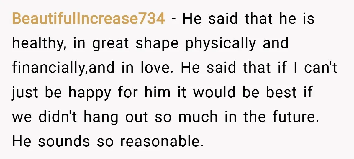 BeautifulIncrease734 − He said that he is healthy, in great shape physically and financially,and in love. He said that if I can't just be happy for him it would be...