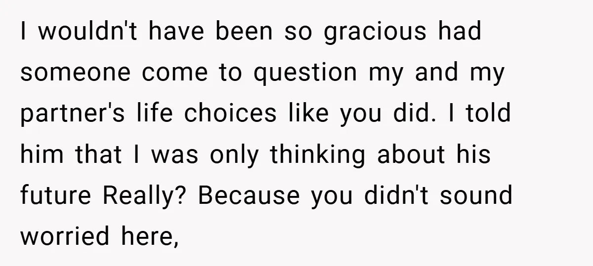 I wouldn't have been so gracious had someone come to question my and my partner's life choices like you did. I told him that I was only thinking about his...