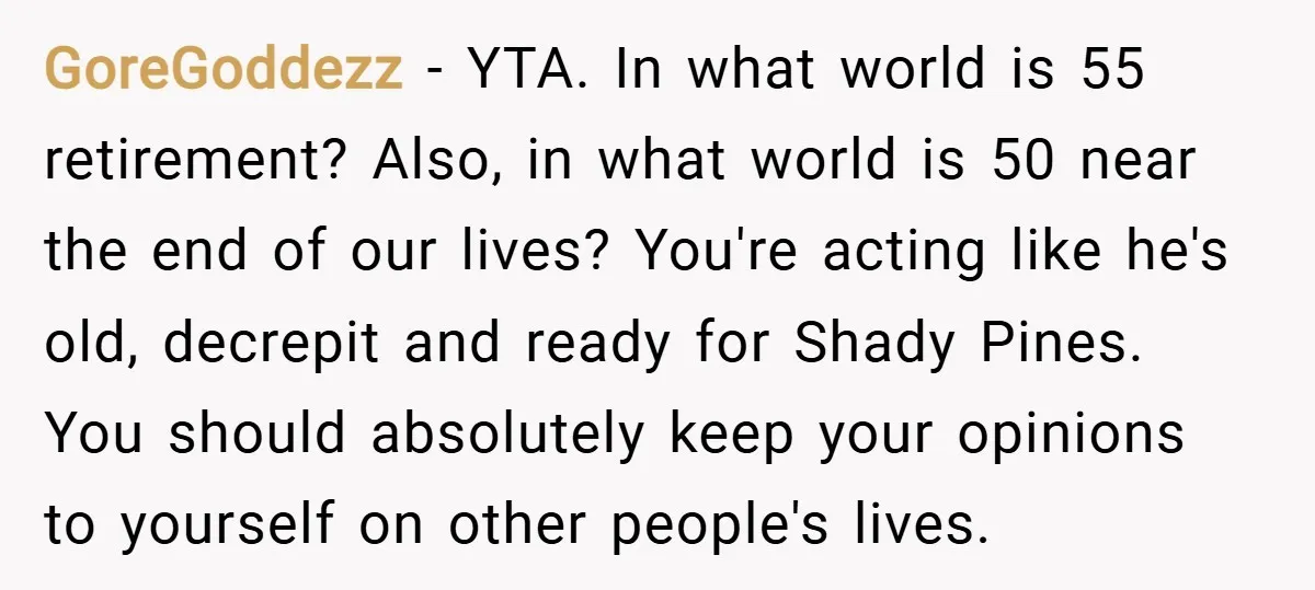 GoreGoddezz − YTA. In what world is 55 retirement? Also, in what world is 50 near the end of our lives? You're acting like he's old, decrepit and ready for...