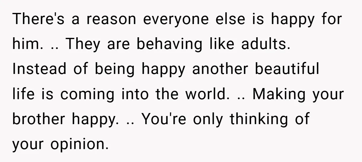 There's a reason everyone else is happy for him. .. They are behaving like adults. Instead of being happy another beautiful life is coming into the world. .. Making your...