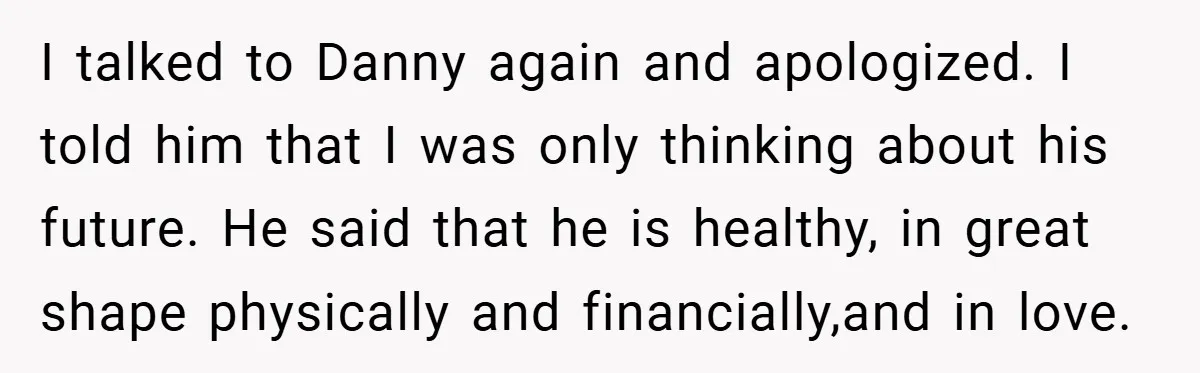 I talked to Danny again and apologized. I told him that I was only thinking about his future. He said that he is healthy, in great shape physically and financially,and...