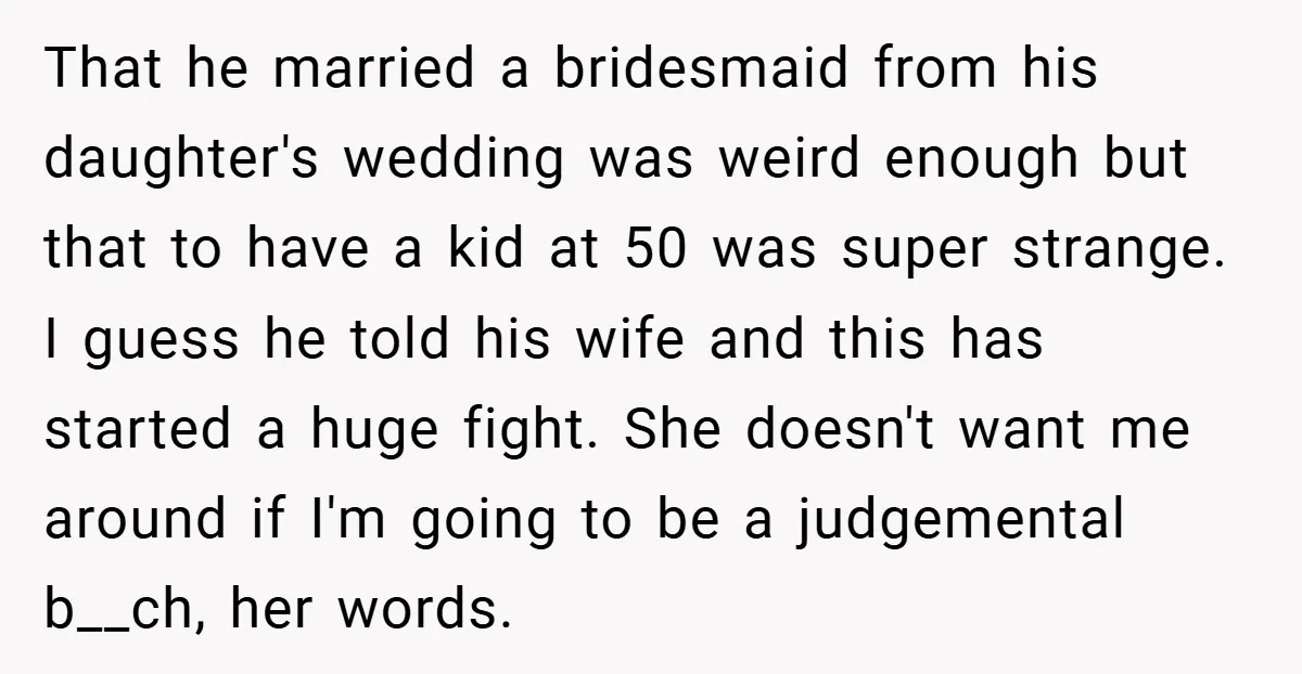 That he married a bridesmaid from his daughter's wedding was weird enough but that to have a kid at 50 was super strange. I guess he told his wife and...