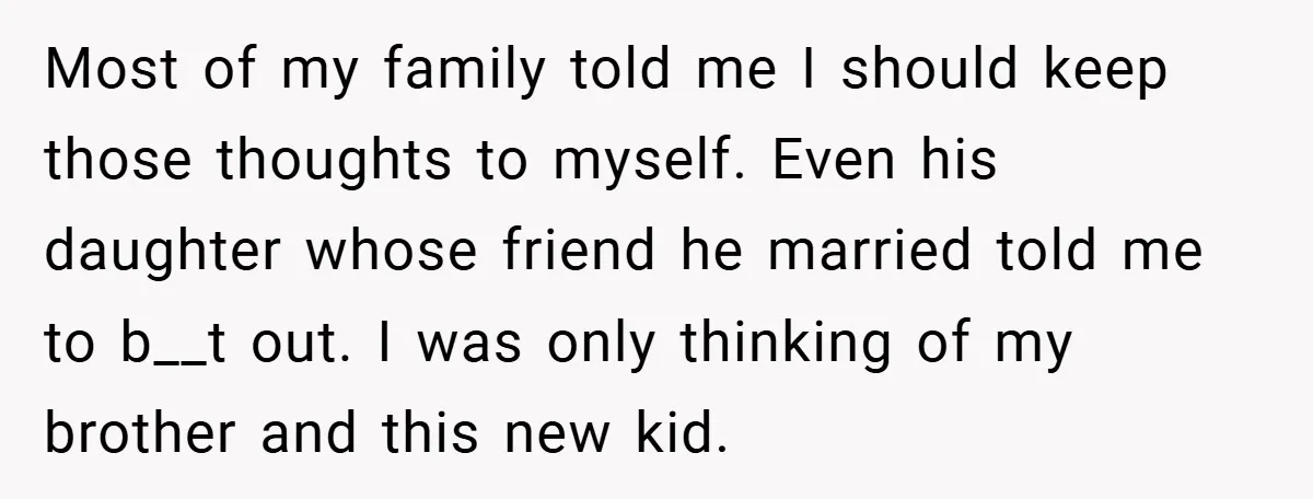 Most of my family told me I should keep those thoughts to myself. Even his daughter whose friend he married told me to b__t out. I was only thinking of...