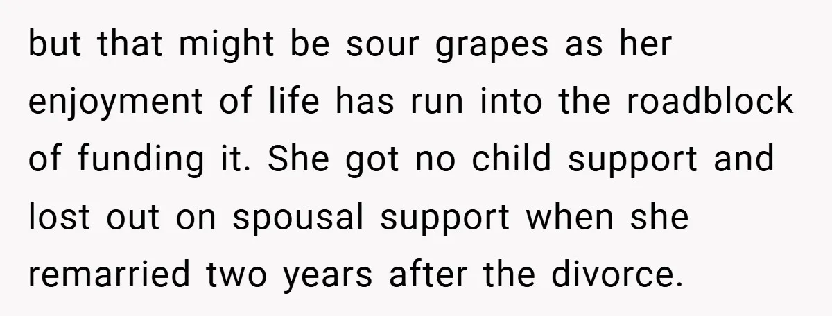 but that might be sour grapes as her enjoyment of life has run into the roadblock of funding it. She got no child support and lost out on spousal support...
