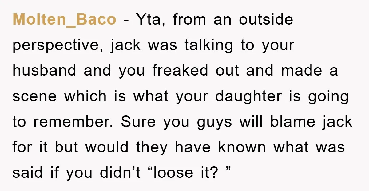 Molten_Baco - Yta, from an outside perspective, jack was talking to your husband and you freaked out and made a scene which is what your daughter is going to remember....