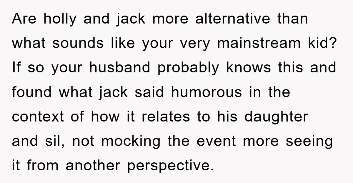 Are holly and jack more alternative than what sounds like your very mainstream kid? If so your husband probably knows this and found what jack said humorous in the context...