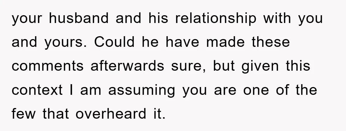 your husband and his relationship with you and yours. Could he have made these comments afterwards sure, but given this context I am assuming you are one of the few...