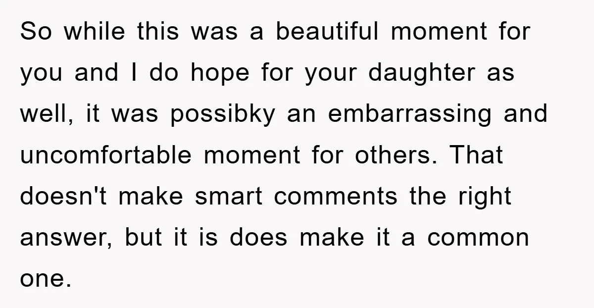 So while this was a beautiful moment for you and I do hope for your daughter as well, it was possibky an embarrassing and uncomfortable moment for others. That doesn't...