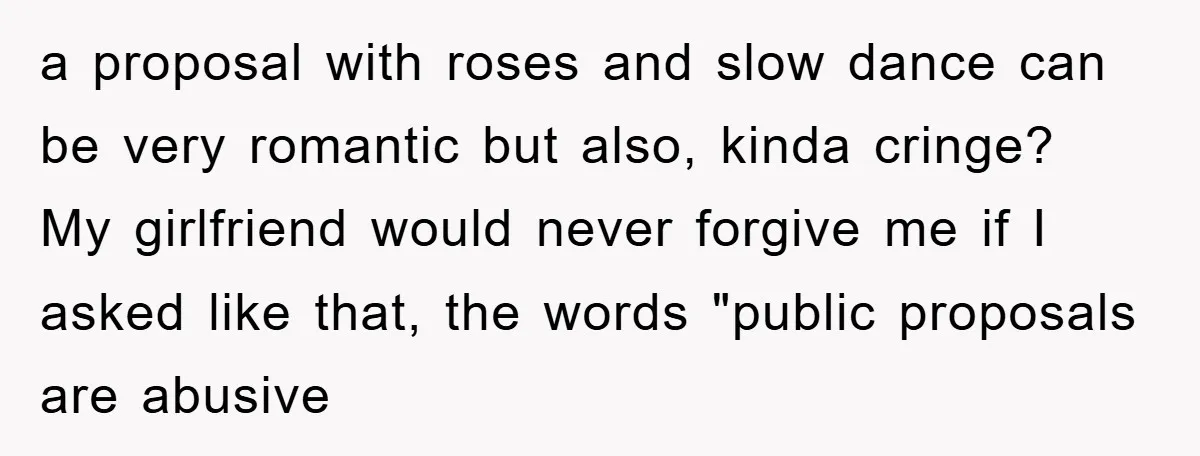 a proposal with roses and slow dance can be very romantic but also, kinda cringe? My girlfriend would never forgive me if I asked like that, the words "public proposals...