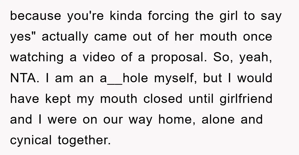 because you're kinda forcing the girl to say yes" actually came out of her mouth once watching a video of a proposal. So, yeah, NTA. I am an a__hole myself,...