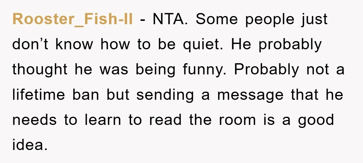 Rooster_Fish-II - NTA. Some people just don’t know how to be quiet. He probably thought he was being funny. Probably not a lifetime ban but sending a message that he...