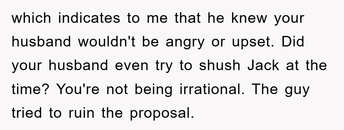 which indicates to me that he knew your husband wouldn't be angry or upset. Did your husband even try to shush Jack at the time? You're not being irrational. The...