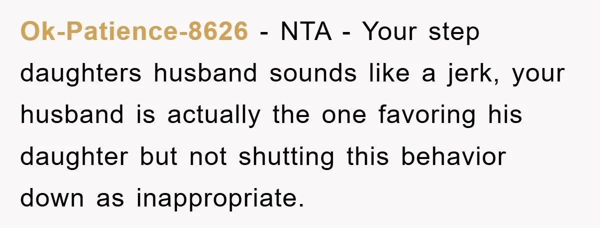Ok-Patience-8626 - NTA - Your step daughters husband sounds like a jerk, your husband is actually the one favoring his daughter but not shutting this behavior down as inappropriate.
