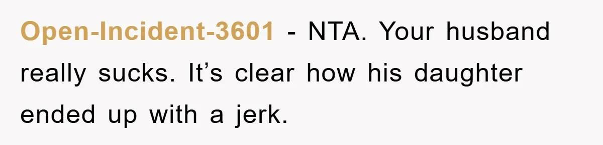 Open-Incident-3601 - NTA. Your husband really sucks. It’s clear how his daughter ended up with a jerk.