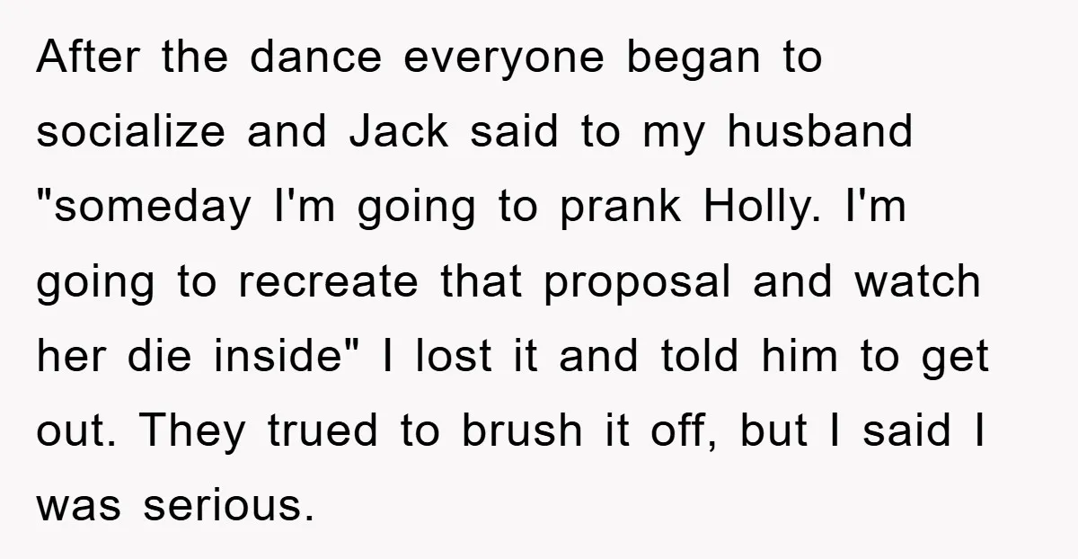 After the dance everyone began to socialize and Jack said to my husband "someday I'm going to prank Holly. I'm going to recreate that proposal and watch her die inside"...
