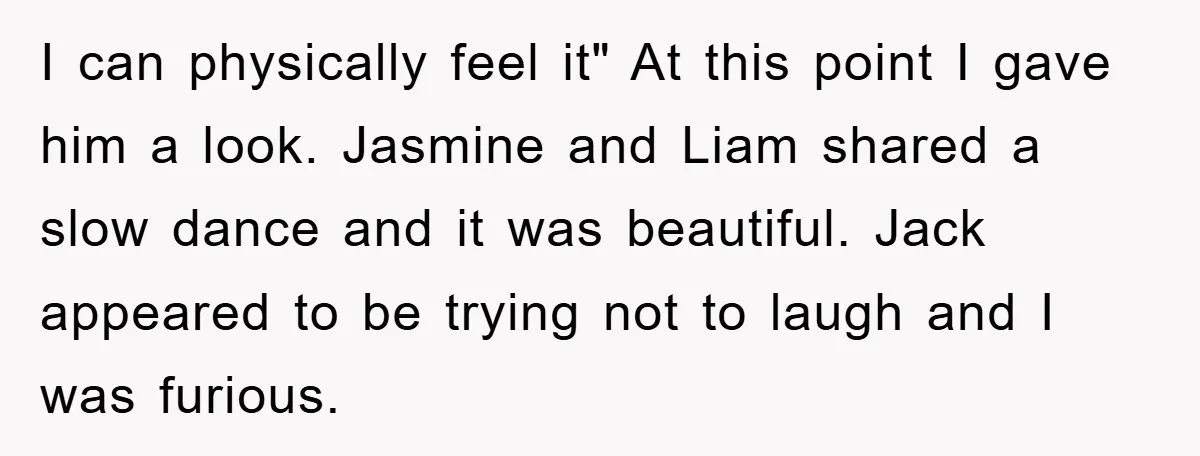 I can physically feel it" At this point I gave him a look. Jasmine and Liam shared a slow dance and it was beautiful. Jack appeared to be trying not...