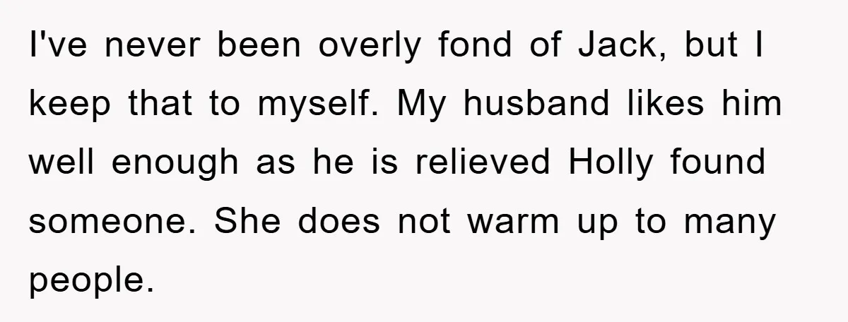 I've never been overly fond of Jack, but I keep that to myself. My husband likes him well enough as he is relieved Holly found someone. She does not warm...