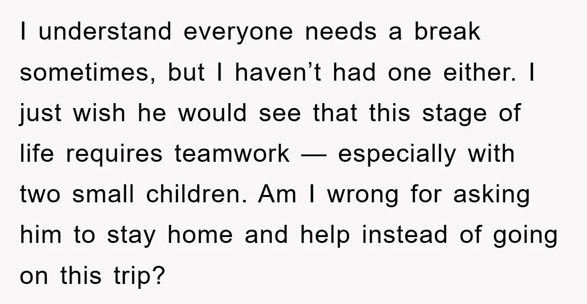 I understand everyone needs a break sometimes, but I haven’t had one either. I just wish he would see that this stage of life requires teamwork — especially with two...