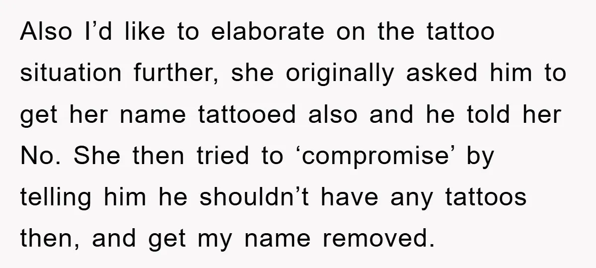 Also I’d like to elaborate on the tattoo situation further, she originally asked him to get her name tattooed also and he told her No. She then tried to ‘compromise’...
