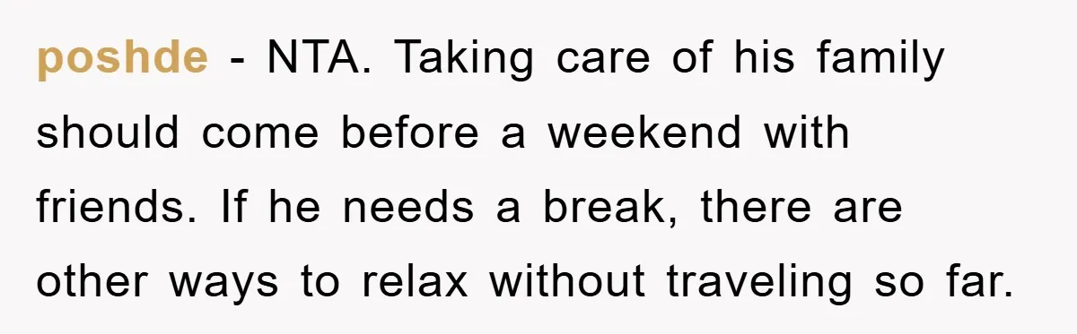poshde - NTA. Taking care of his family should come before a weekend with friends. If he needs a break, there are other ways to relax without traveling so far.