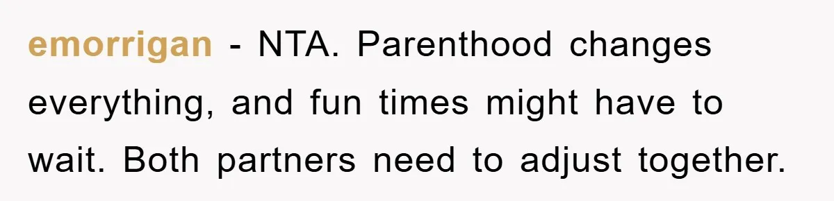 emorrigan - NTA. Parenthood changes everything, and fun times might have to wait. Both partners need to adjust together.