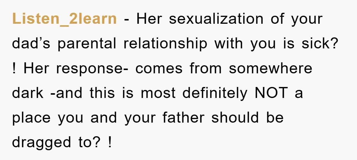 Listen_2learn − Her sexualization of your dad’s parental relationship with you is sick? ! Her response- comes from somewhere dark -and this is most definitely NOT a place you and...