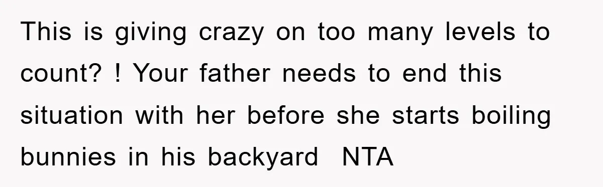 This is giving crazy on too many levels to count? ! Your father needs to end this situation with her before she starts boiling bunnies in his backyard NTA