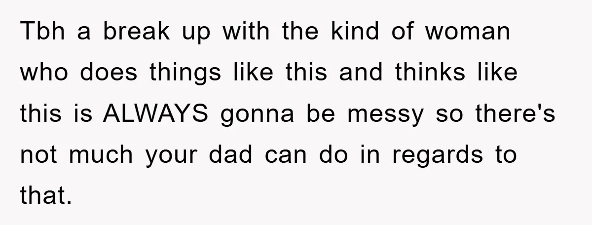 Tbh a break up with the kind of woman who does things like this and thinks like this is ALWAYS gonna be messy so there's not much your dad can...