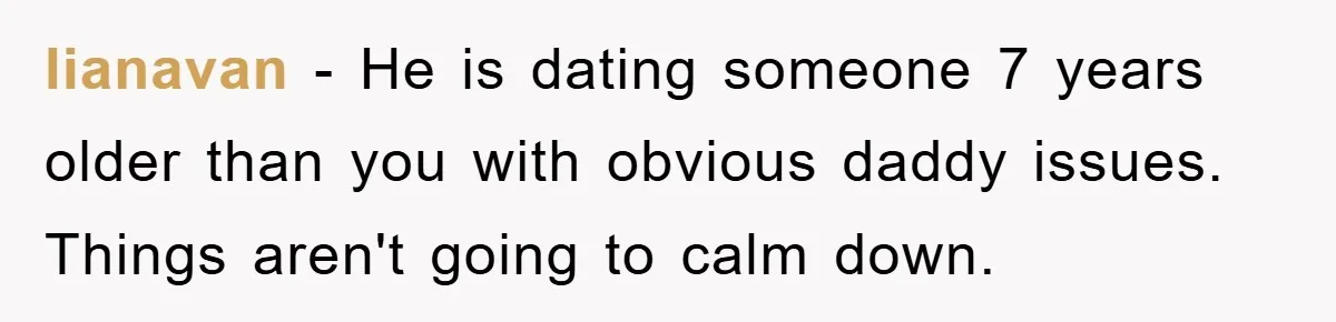 lianavan − He is dating someone 7 years older than you with obvious daddy issues. Things aren't going to calm down.