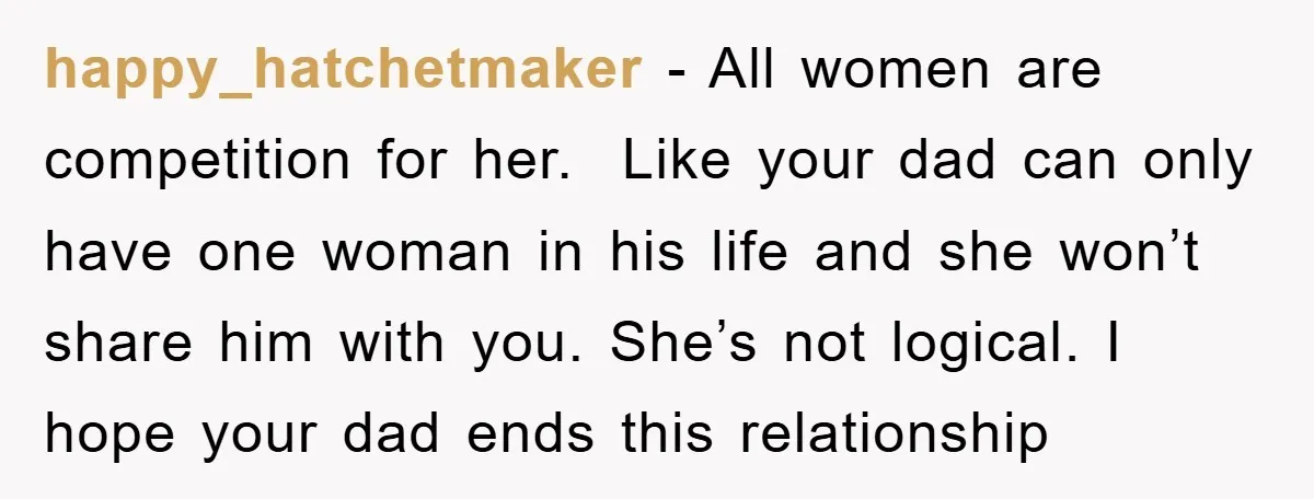 happy_hatchetmaker − All women are competition for her. Like your dad can only have one woman in his life and she won’t share him with you. She’s not logical. I...