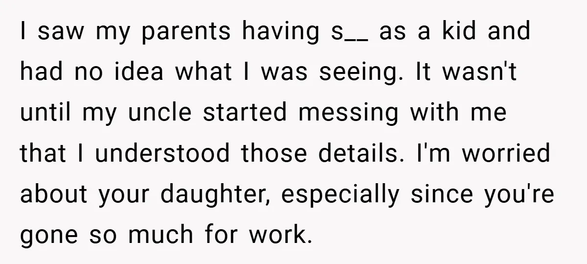 I saw my parents having s__ as a kid and had no idea what I was seeing. It wasn't until my uncle started messing with me that I understood those...
