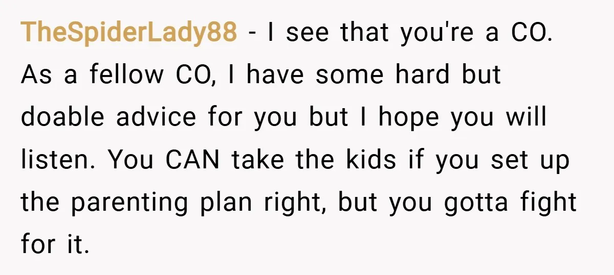 TheSpiderLady88 − I see that you're a CO. As a fellow CO, I have some hard but doable advice for you but I hope you will listen. You CAN take...