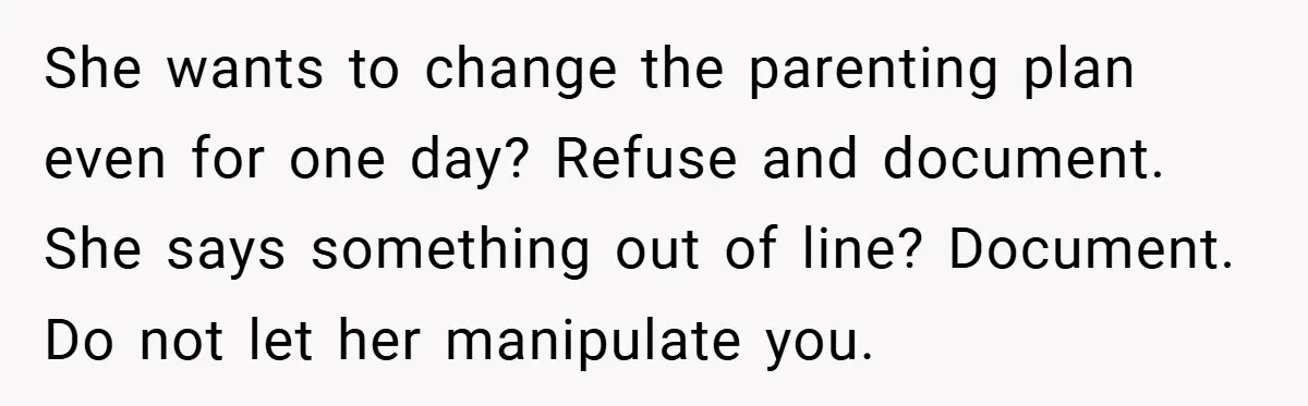 She wants to change the parenting plan even for one day? Refuse and document. She says something out of line? Document. Do not let her manipulate you.