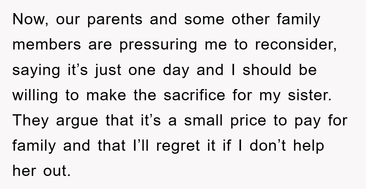Now, our parents and some other family members are pressuring me to reconsider, saying it’s just one day and I should be willing to make the sacrifice for my sister....