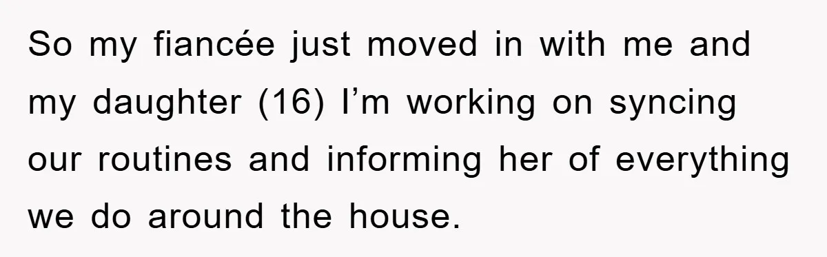So my fiancée just moved in with me and my daughter (16) I’m working on syncing our routines and informing her of everything we do around the house.