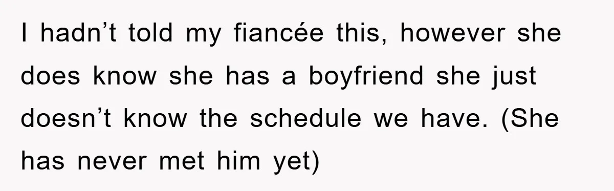 I hadn’t told my fiancée this, however she does know she has a boyfriend she just doesn’t know the schedule we have. (She has never met him yet)