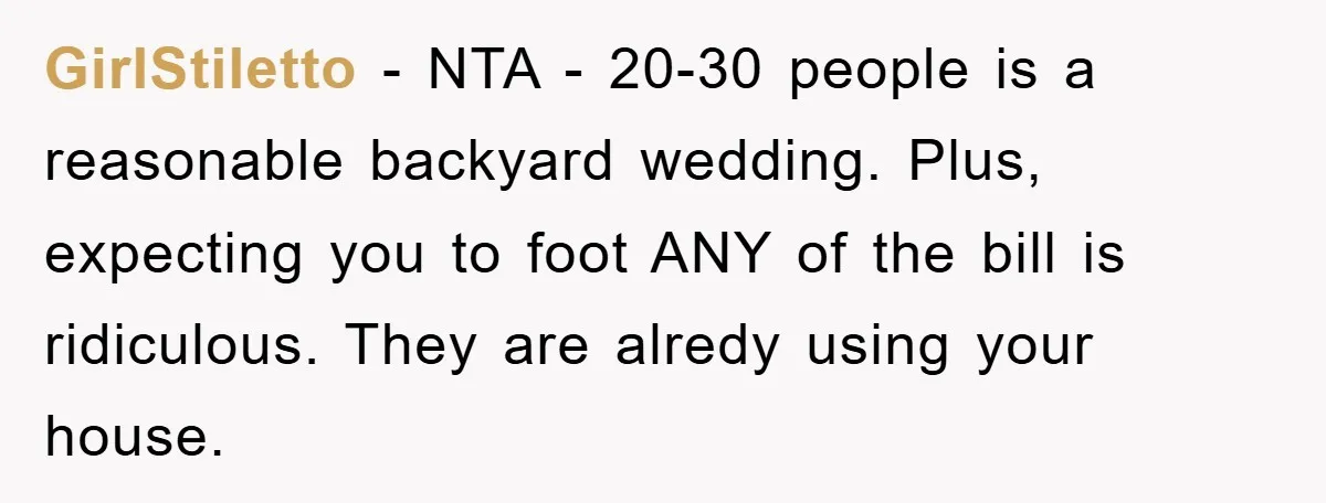 GirlStiletto − NTA - 20-30 people is a reasonable backyard wedding. Plus, expecting you to foot ANY of the bill is ridiculous. They are alredy using your house.