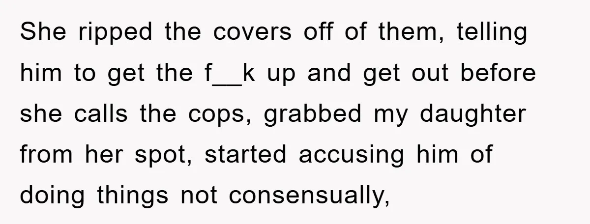 She ripped the covers off of them, telling him to get the f__k up and get out before she calls the cops, grabbed my daughter from her spot, started accusing...