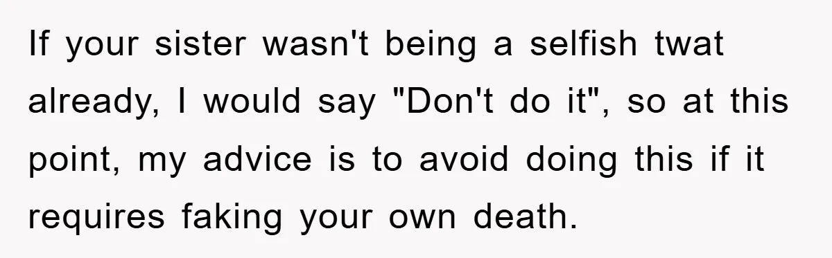 If your sister wasn't being a selfish twat already, I would say "Don't do it", so at this point, my advice is to avoid doing this if it requires faking...