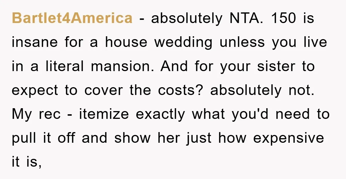 Bartlet4America − absolutely NTA. 150 is insane for a house wedding unless you live in a literal mansion. And for your sister to expect to cover the costs? absolutely not....