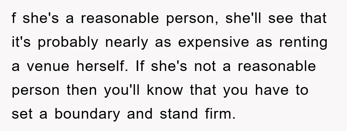 f she's a reasonable person, she'll see that it's probably nearly as expensive as renting a venue herself. If she's not a reasonable person then you'll know that you have...