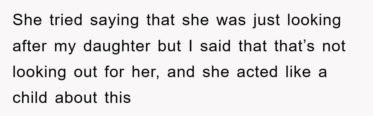 She tried saying that she was just looking after my daughter but I said that that’s not looking out for her, and she acted like a child about this
