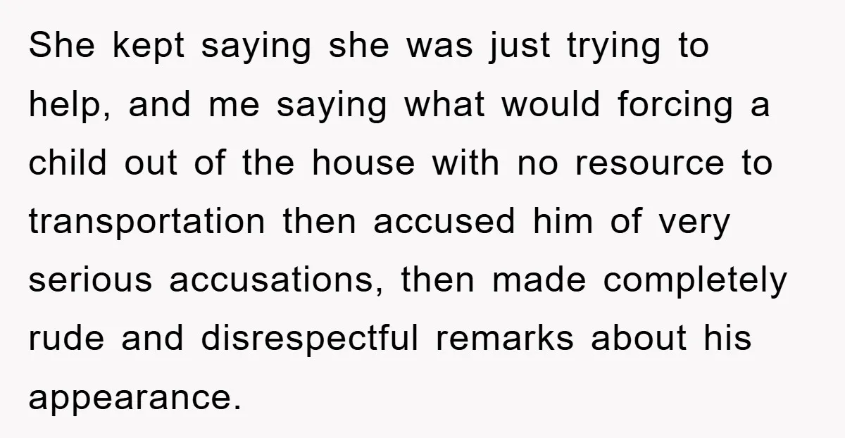 She kept saying she was just trying to help, and me saying what would forcing a child out of the house with no resource to transportation then accused him of...